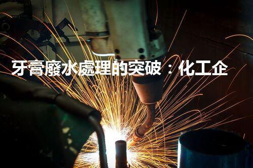 牙膏廢水處理的突破：化工企業(yè)的重生態(tài)？
